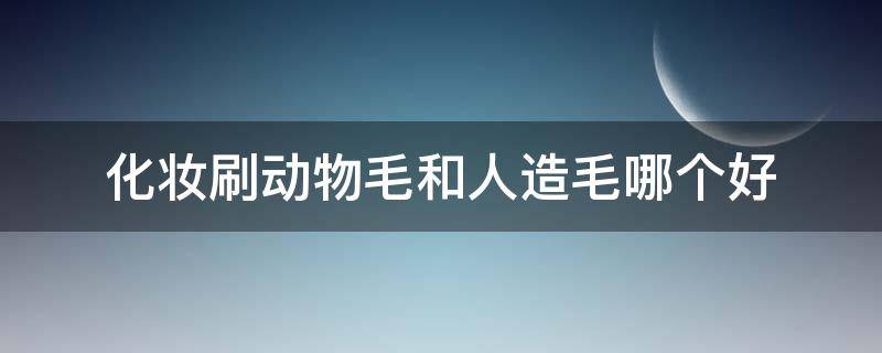 化妆刷动物毛和人造毛哪个好（动物毛化妆刷好吗）