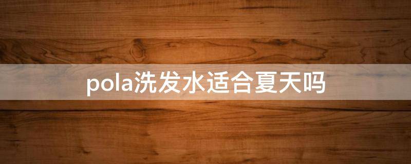 pola洗发水适合夏天吗 pola生发洗发水怎么样