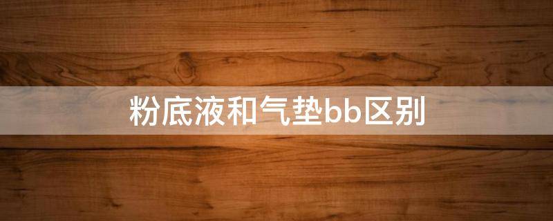 粉底液和气垫bb区别（粉底液和气垫bb区别,两种都要用吗）