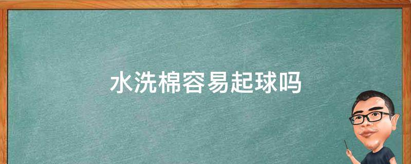 水洗棉容易起球吗（水洗棉容易起球吗?）