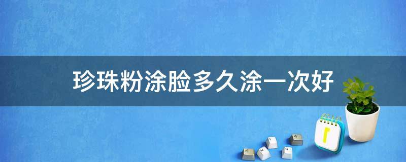 珍珠粉涂脸多久涂一次好（珍珠粉敷脸几天一次）