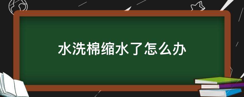 水洗棉缩水了怎么办（水洗棉布洗后缩水怎么办）