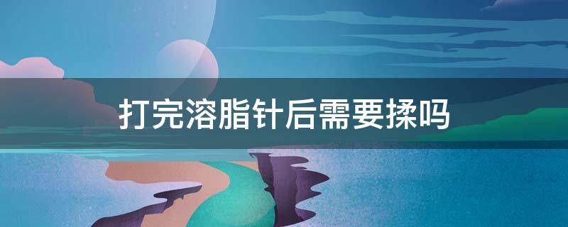 打完溶脂针后需要揉吗 溶脂针打完多久开始揉