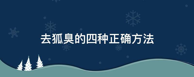 去狐臭的四种正确方法 去狐臭有什么方法