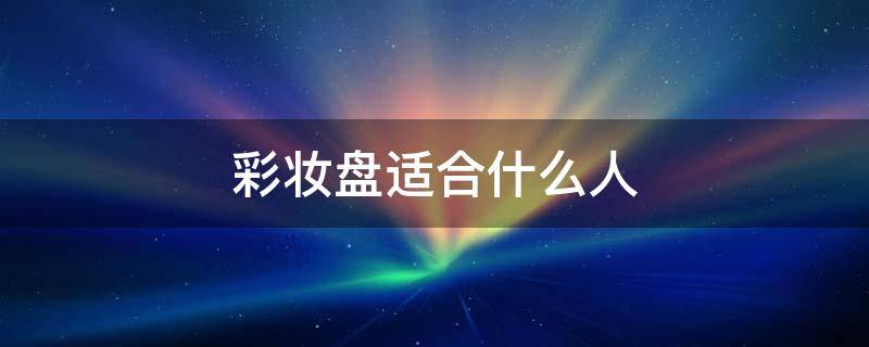 彩妆盘适合什么人 彩妆盘是干什么用的