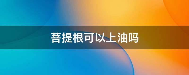 菩提根可以上油吗（菩提根能上油吗）