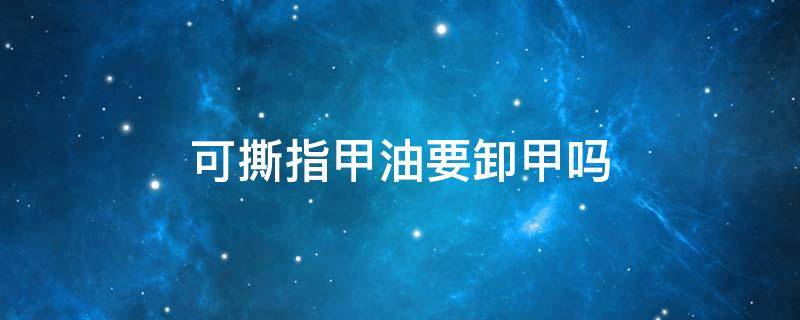 可撕指甲油要卸甲吗 可撕指甲油可以用卸甲油吗