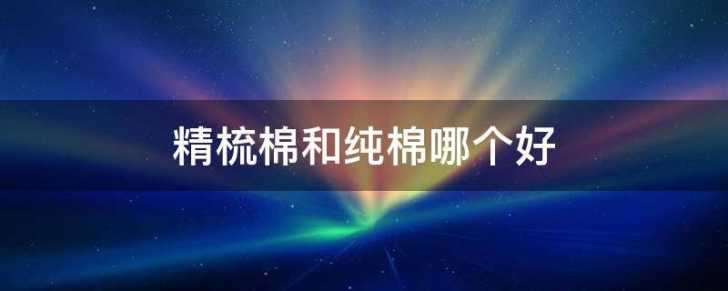 精梳棉和纯棉哪个好 高支精梳棉和纯棉哪个好