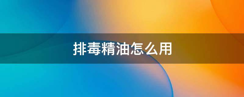 排毒精油怎么用（面部排毒精油怎么用）