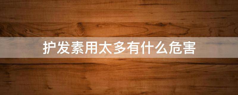 护发素用太多有什么危害（护发素用多了有什么危害）