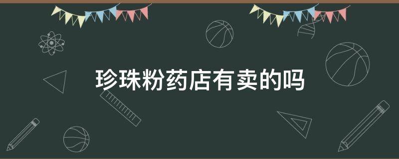 珍珠粉药店有卖的吗（药店有没有珍珠粉买）