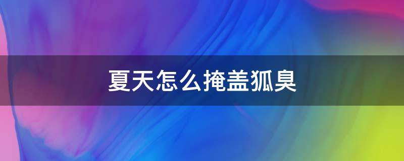 夏天怎么掩盖狐臭 狐臭在夏天怎么办