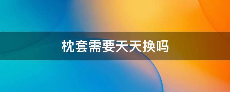 枕套需要天天换吗 枕头套几天换一次
