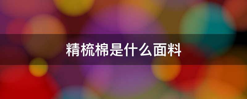 精梳棉是什么面料（精梳棉是什么面料图片）