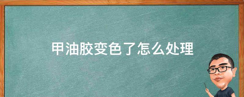 甲油胶变色了怎么处理（甲油胶会变色吗）
