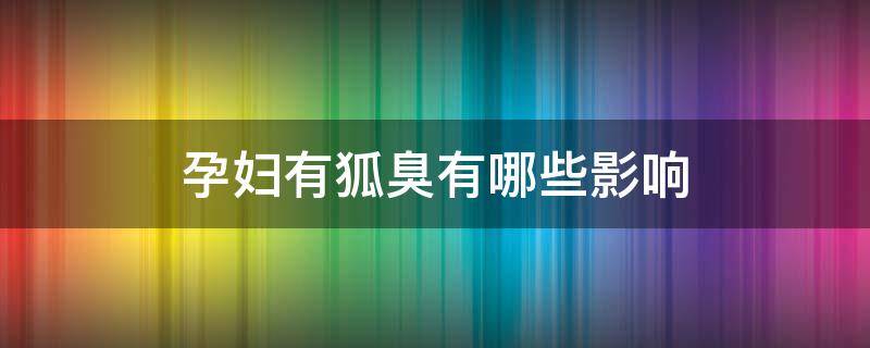 孕妇有狐臭有哪些影响 孕妇的狐臭会更严重吗