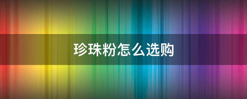 珍珠粉怎么选购 怎样才能选到正宗的珍珠粉