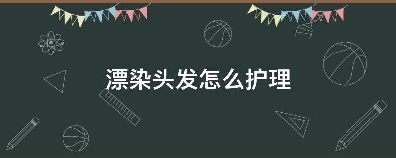 漂染头发怎么护理 头发漂染步骤