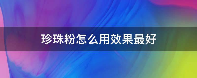 珍珠粉怎么用效果最好 珍珠粉怎么用效果最好?