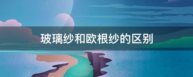 玻璃纱和欧根纱的区别 欧根纱和普通纱的区别