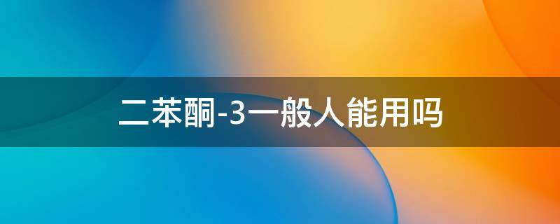 二苯酮-3一般人能用吗（二苯酮-3是不是不能用）