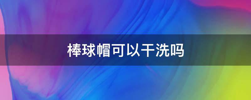 棒球帽可以干洗吗（棒球帽可以送到干洗店干洗吗）