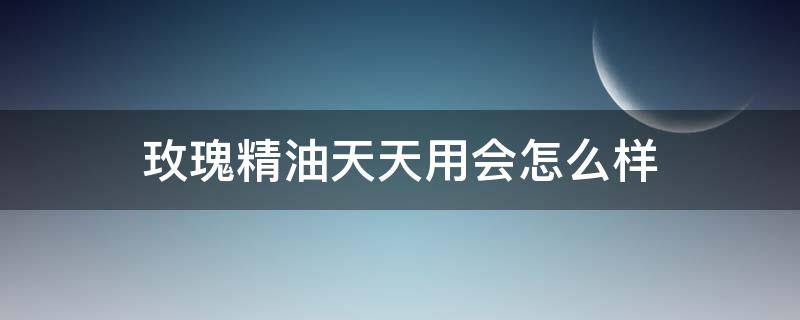 玫瑰精油天天用会怎么样 玫瑰精油天天用可以吗