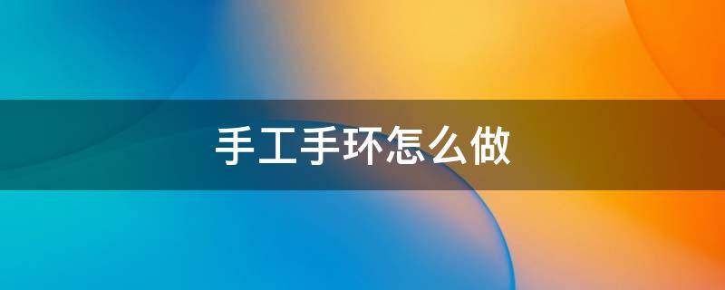 手工手环怎么做（幼儿园手工手环怎么做）