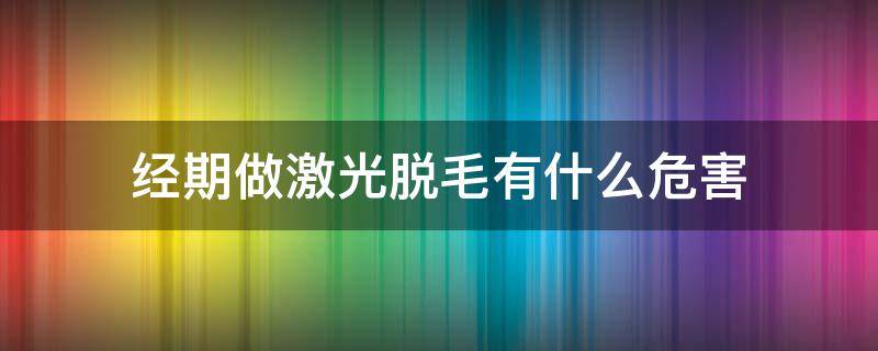 经期做激光脱毛有什么危害（经期激光脱毛的危害）
