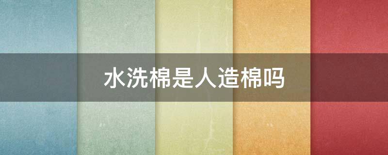 水洗棉是人造棉吗（人棉能水洗吗）