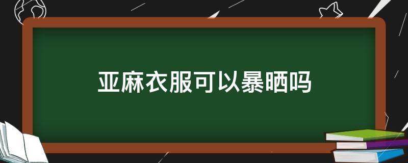 亚麻衣服可以暴晒吗（亚麻衣服晾晒）