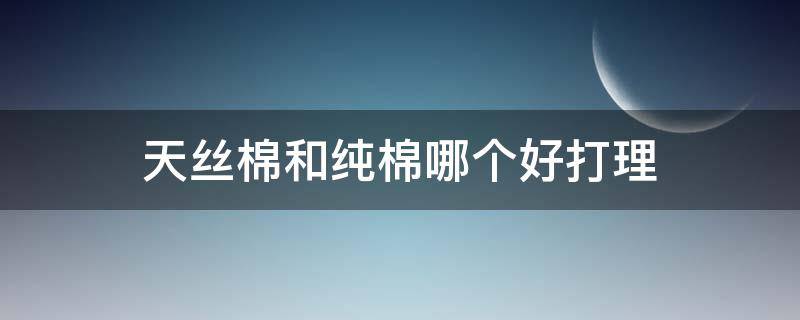 天丝棉和纯棉哪个好打理 天丝棉好吗?