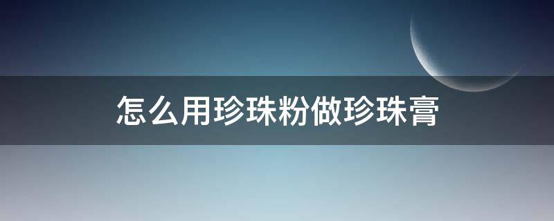 怎么用珍珠粉做珍珠膏 如何用珍珠粉做珍珠膏