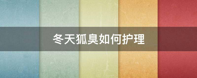 冬天狐臭如何护理（冬天狐臭怎么回事）