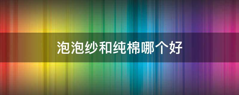 泡泡纱和纯棉哪个好 泡泡棉纱好还是纯棉好
