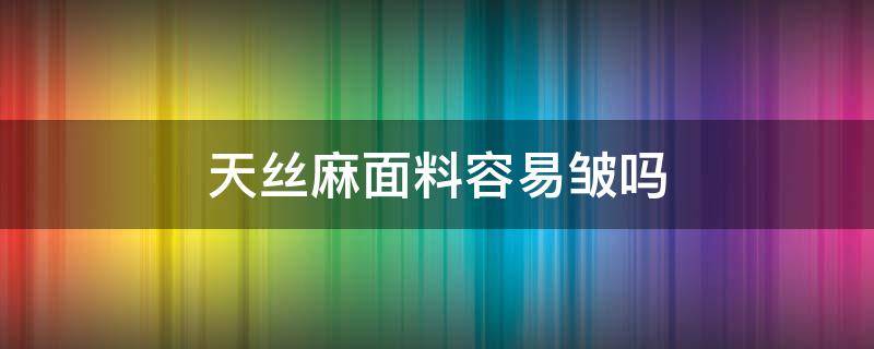 天丝麻面料容易皱吗 天丝棉麻面料容易皱吗
