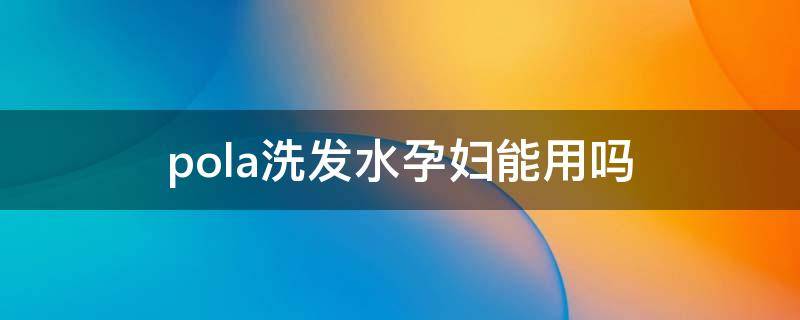 pola洗发水孕妇能用吗 pola洗发水孕妇可以用吗