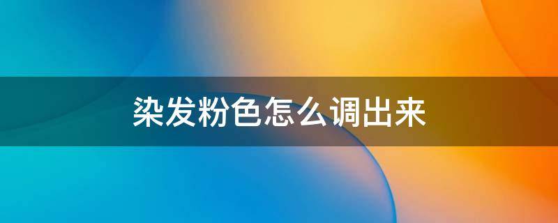 染发粉色怎么调出来（染发粉色怎么调出来的）