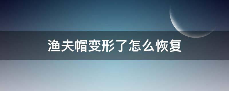 渔夫帽变形了怎么恢复（渔夫帽子洗了变形了怎么办）