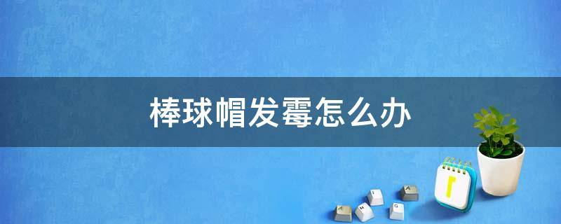 棒球帽发霉怎么办 棒球帽起球了怎么办