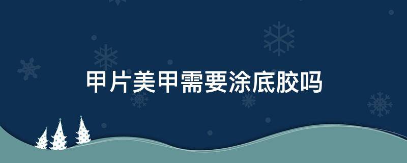 甲片美甲需要涂底胶吗（美甲甲片要不要涂底胶）