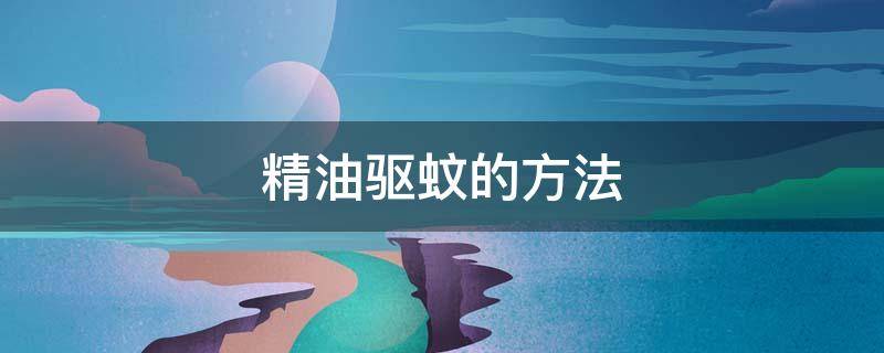 精油驱蚊的方法（什么精油可以驱蚊虫）