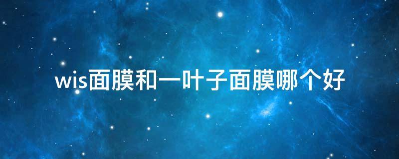wis面膜和一叶子面膜哪个好（wis面膜和一叶子面膜哪个好用）