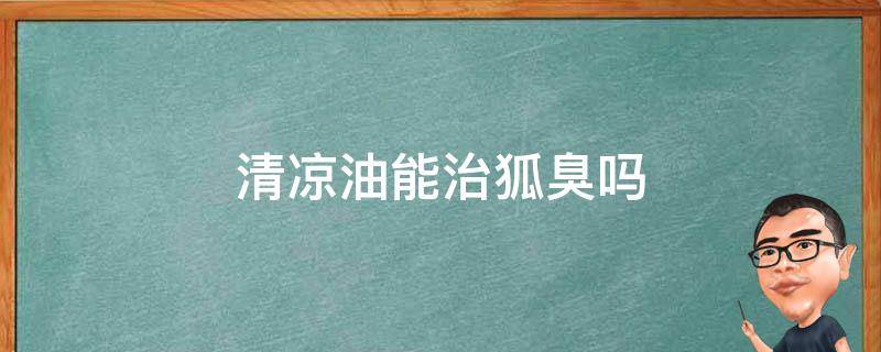清凉油能治狐臭吗（清凉油真的可以根治狐臭么）