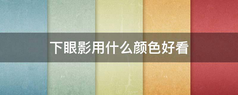 下眼影用什么颜色好看 适合什么颜色的眼影