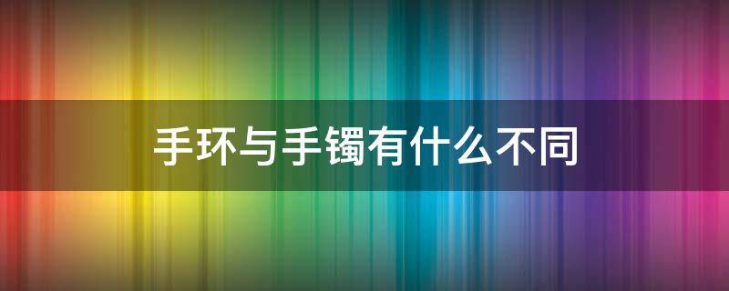 手环与手镯有什么不同（手环和手镯）