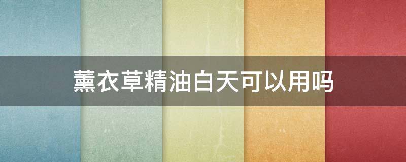 薰衣草精油白天可以用吗 薰衣草精油只能晚上用吗