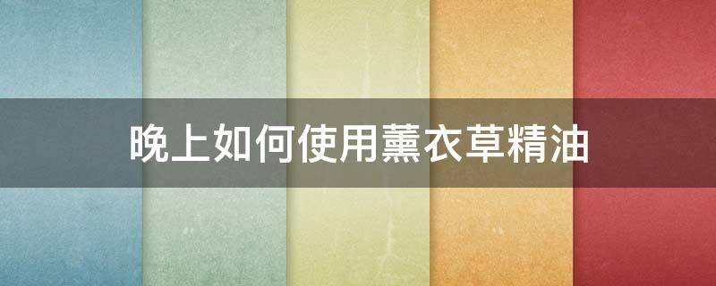 晚上如何使用薰衣草精油 怎样使用薰衣草精油