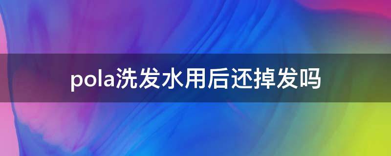pola洗发水用后还掉发吗 pola洗发水脱发更厉害