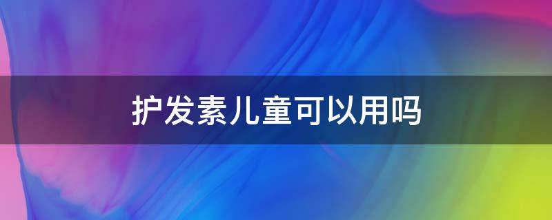 护发素儿童可以用吗（有儿童用的护发素吗）